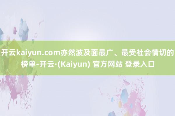 开云kaiyun.com亦然波及面最广、最受社会情切的榜单-开云·(Kaiyun) 官方网站 登录入口