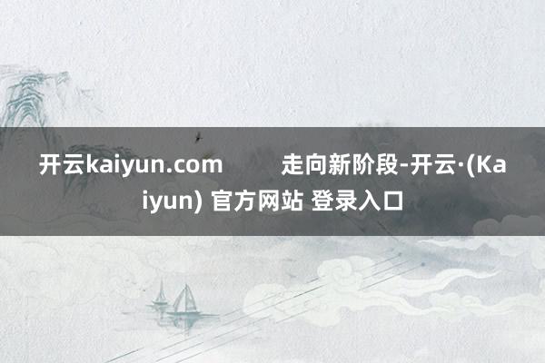 开云kaiyun.com         走向新阶段-开云·(Kaiyun) 官方网站 登录入口