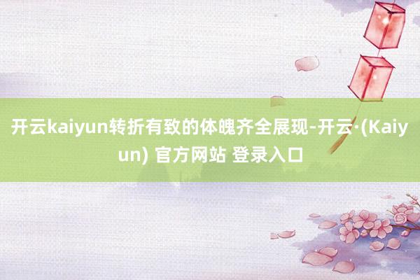 开云kaiyun转折有致的体魄齐全展现-开云·(Kaiyun) 官方网站 登录入口