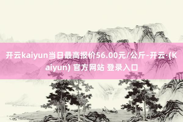 开云kaiyun当日最高报价56.00元/公斤-开云·(Kaiyun) 官方网站 登录入口