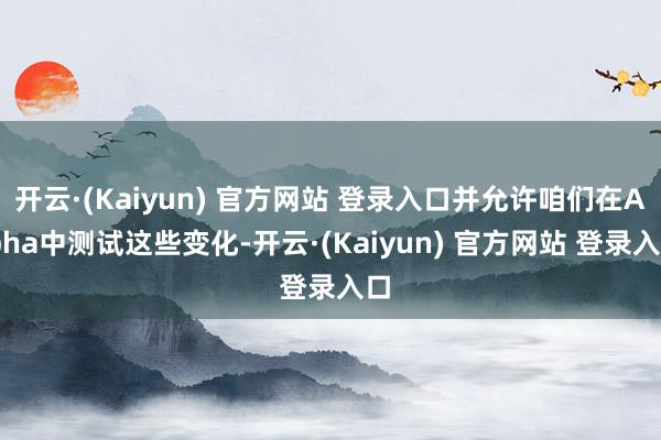 开云·(Kaiyun) 官方网站 登录入口并允许咱们在Alpha中测试这些变化-开云·(Kaiyun) 官方网站 登录入口