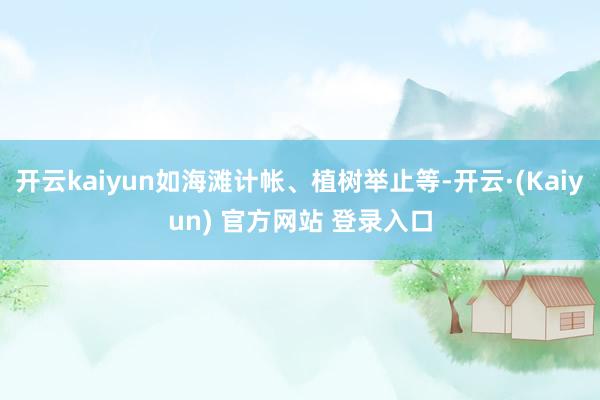 开云kaiyun如海滩计帐、植树举止等-开云·(Kaiyun) 官方网站 登录入口