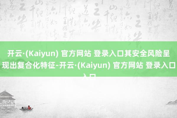 开云·(Kaiyun) 官方网站 登录入口其安全风险呈现出复合化特征-开云·(Kaiyun) 官方网站 登录入口