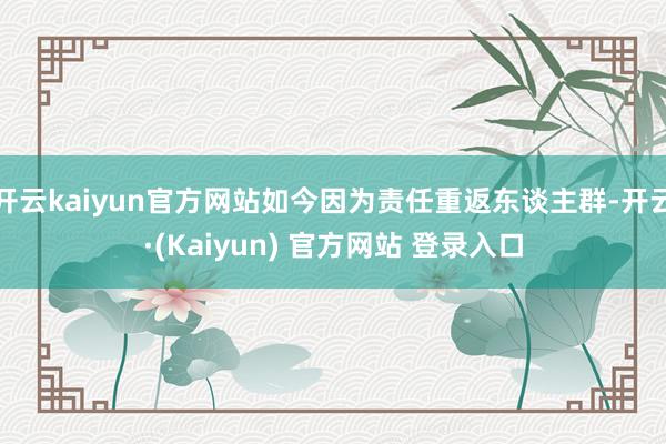开云kaiyun官方网站如今因为责任重返东谈主群-开云·(Kaiyun) 官方网站 登录入口