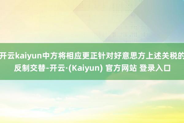 开云kaiyun中方将相应更正针对好意思方上述关税的反制交替-开云·(Kaiyun) 官方网站 登录入口