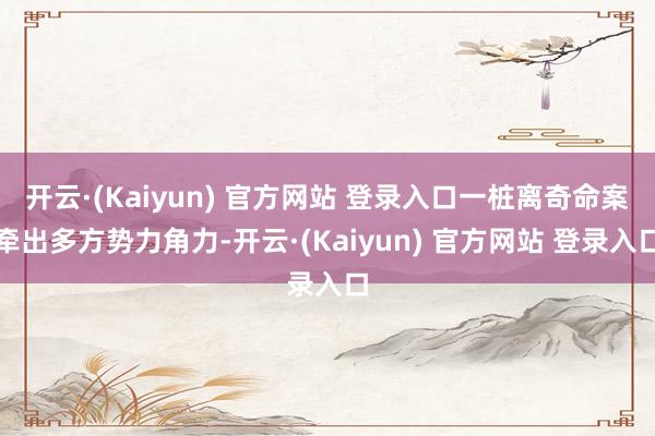 开云·(Kaiyun) 官方网站 登录入口一桩离奇命案牵出多方势力角力-开云·(Kaiyun) 官方网站 登录入口
