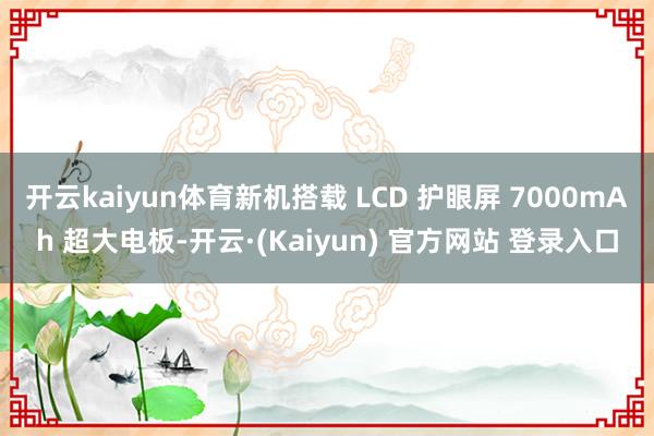 开云kaiyun体育新机搭载 LCD 护眼屏 7000mAh 超大电板-开云·(Kaiyun) 官方网站 登录入口