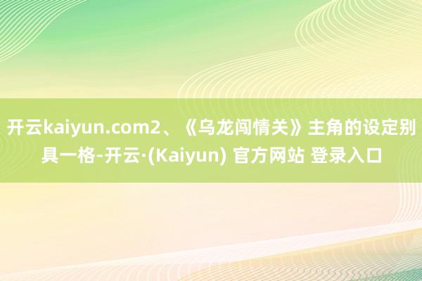 开云kaiyun.com2、《乌龙闯情关》主角的设定别具一格-开云·(Kaiyun) 官方网站 登录入口