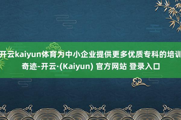 开云kaiyun体育为中小企业提供更多优质专科的培训奇迹-开云·(Kaiyun) 官方网站 登录入口