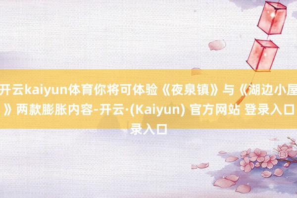 开云kaiyun体育你将可体验《夜泉镇》与《湖边小屋》两款膨胀内容-开云·(Kaiyun) 官方网站 登录入口
