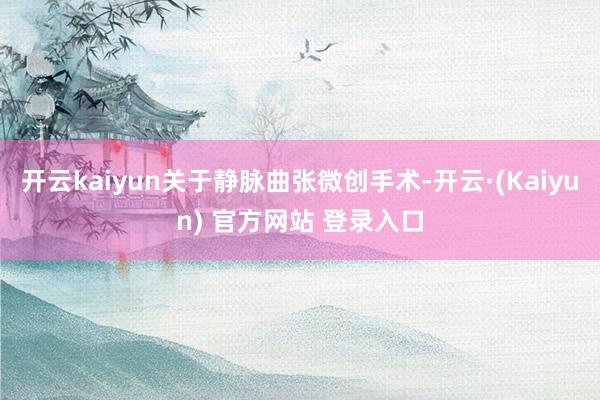 开云kaiyun关于静脉曲张微创手术-开云·(Kaiyun) 官方网站 登录入口