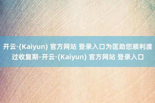 开云·(Kaiyun) 官方网站 登录入口为匡助您顺利渡过收复期-开云·(Kaiyun) 官方网站 登录入口