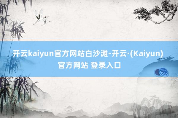 开云kaiyun官方网站白沙滩-开云·(Kaiyun) 官方网站 登录入口