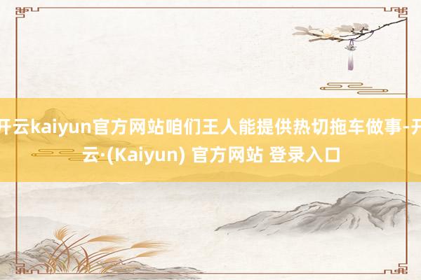 开云kaiyun官方网站咱们王人能提供热切拖车做事-开云·(Kaiyun) 官方网站 登录入口