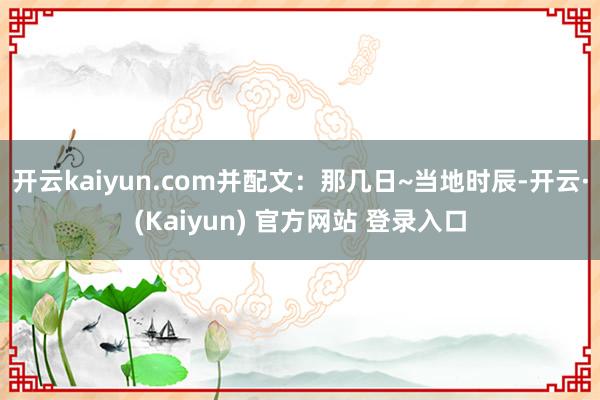 开云kaiyun.com并配文：那几日~当地时辰-开云·(Kaiyun) 官方网站 登录入口
