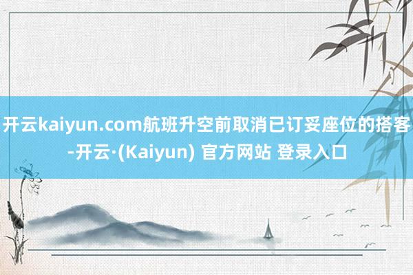 开云kaiyun.com航班升空前取消已订妥座位的搭客-开云·(Kaiyun) 官方网站 登录入口