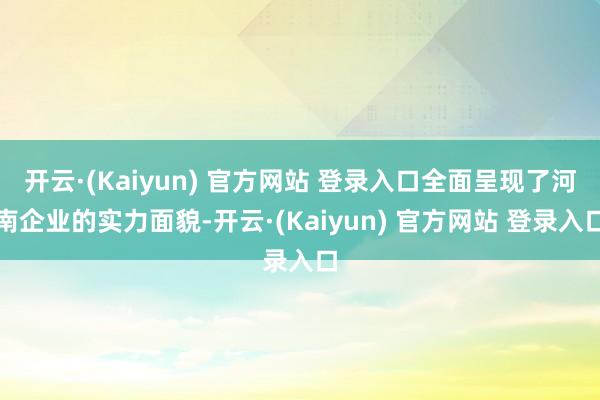 开云·(Kaiyun) 官方网站 登录入口全面呈现了河南企业的实力面貌-开云·(Kaiyun) 官方网站 登录入口