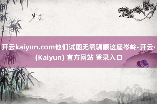 开云kaiyun.com他们试图无氧驯顺这座岑岭-开云·(Kaiyun) 官方网站 登录入口