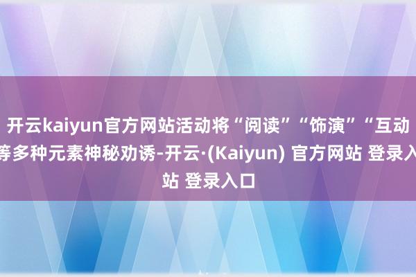 开云kaiyun官方网站活动将“阅读”“饰演”“互动”等多种元素神秘劝诱-开云·(Kaiyun) 官方网站 登录入口