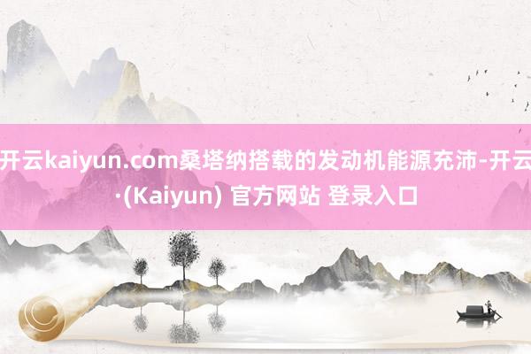 开云kaiyun.com桑塔纳搭载的发动机能源充沛-开云·(Kaiyun) 官方网站 登录入口