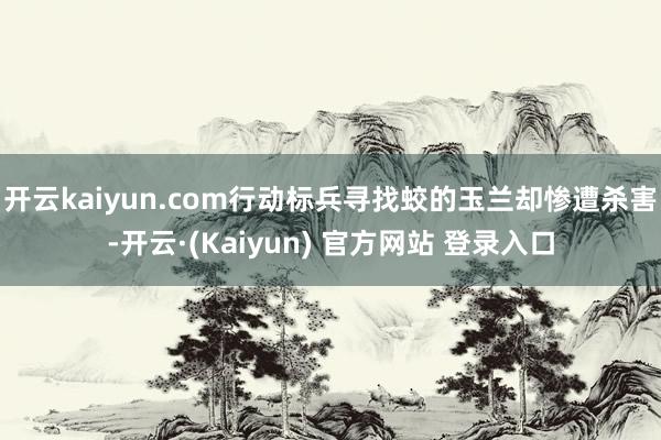 开云kaiyun.com行动标兵寻找蛟的玉兰却惨遭杀害-开云·(Kaiyun) 官方网站 登录入口