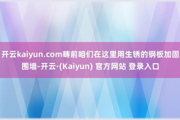 开云kaiyun.com畴前咱们在这里用生锈的钢板加固围墙-开云·(Kaiyun) 官方网站 登录入口