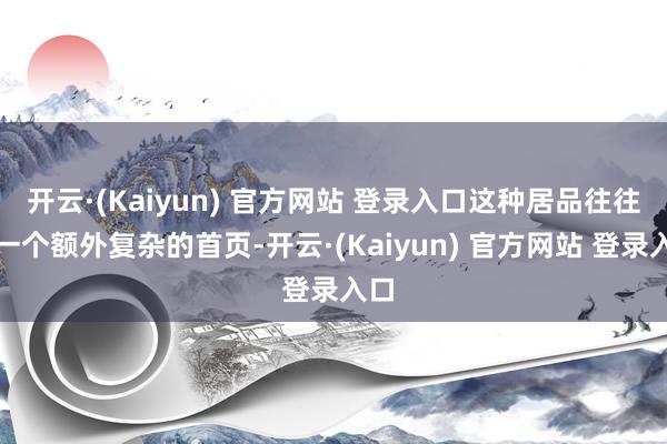 开云·(Kaiyun) 官方网站 登录入口这种居品往往有一个额外复杂的首页-开云·(Kaiyun) 官方网站 登录入口