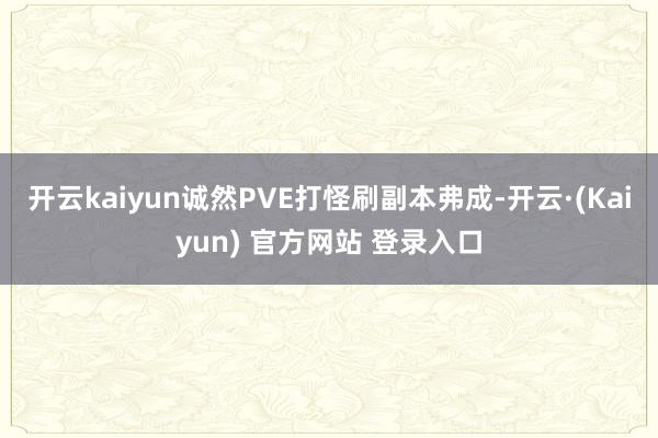 开云kaiyun诚然PVE打怪刷副本弗成-开云·(Kaiyun) 官方网站 登录入口