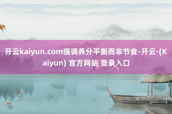开云kaiyun.com强调养分平衡而非节食-开云·(Kaiyun) 官方网站 登录入口