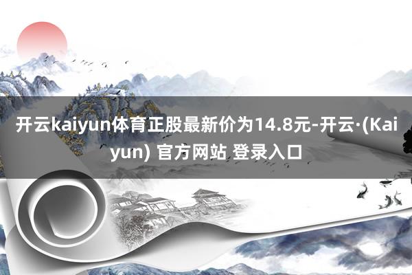 开云kaiyun体育正股最新价为14.8元-开云·(Kaiyun) 官方网站 登录入口