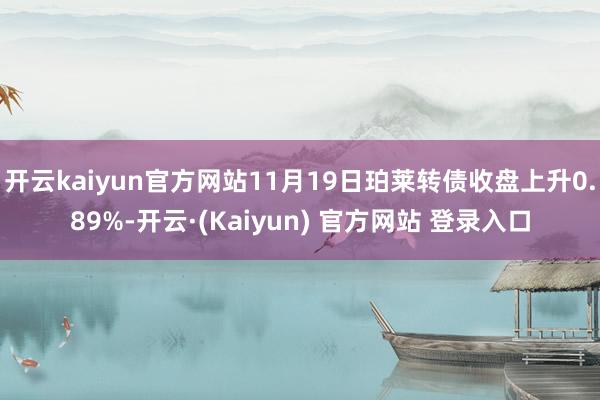 开云kaiyun官方网站11月19日珀莱转债收盘上升0.89%-开云·(Kaiyun) 官方网站 登录入口