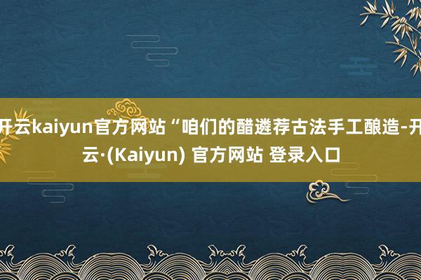 开云kaiyun官方网站“咱们的醋遴荐古法手工酿造-开云·(Kaiyun) 官方网站 登录入口