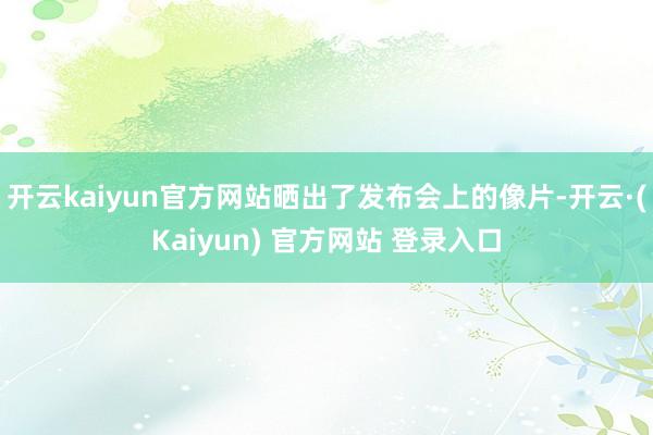 开云kaiyun官方网站晒出了发布会上的像片-开云·(Kaiyun) 官方网站 登录入口