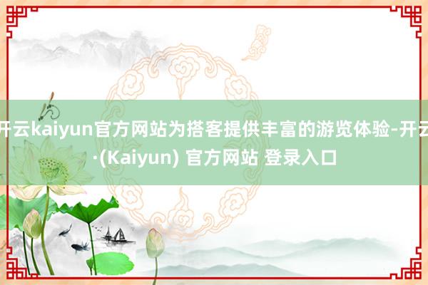 开云kaiyun官方网站为搭客提供丰富的游览体验-开云·(Kaiyun) 官方网站 登录入口