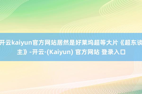 开云kaiyun官方网站居然是好莱坞超等大片《超东谈主》-开云·(Kaiyun) 官方网站 登录入口