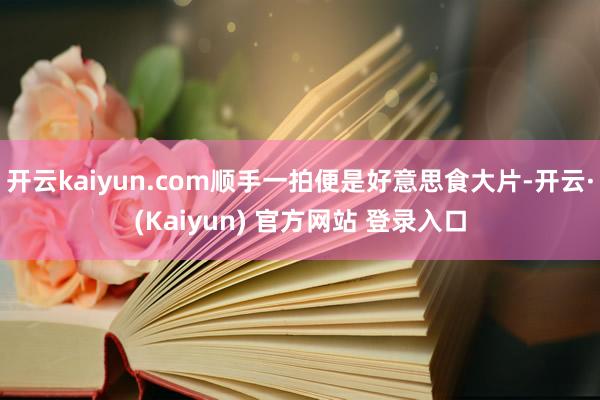 开云kaiyun.com顺手一拍便是好意思食大片-开云·(Kaiyun) 官方网站 登录入口