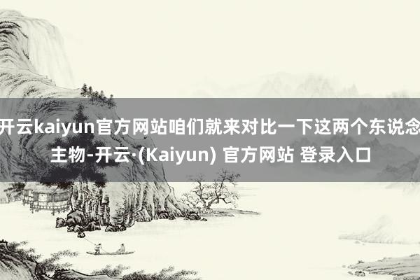 开云kaiyun官方网站咱们就来对比一下这两个东说念主物-开云·(Kaiyun) 官方网站 登录入口