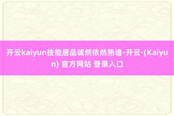 开云kaiyun技能居品诚然依然熟谙-开云·(Kaiyun) 官方网站 登录入口