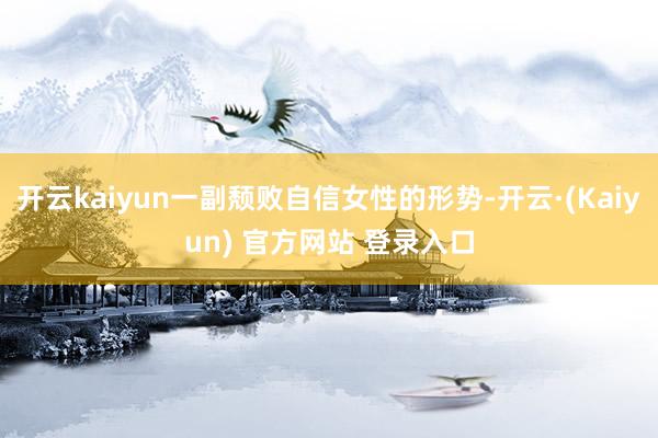 开云kaiyun一副颓败自信女性的形势-开云·(Kaiyun) 官方网站 登录入口