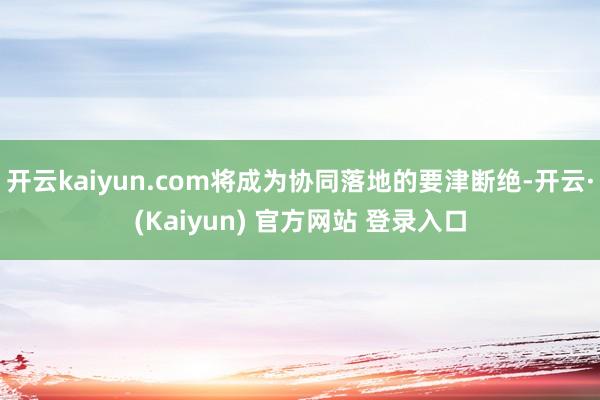 开云kaiyun.com将成为协同落地的要津断绝-开云·(Kaiyun) 官方网站 登录入口