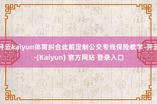 开云kaiyun体育纠合此前定制公交专线保险教学-开云·(Kaiyun) 官方网站 登录入口
