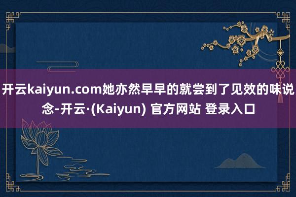 开云kaiyun.com她亦然早早的就尝到了见效的味说念-开云·(Kaiyun) 官方网站 登录入口