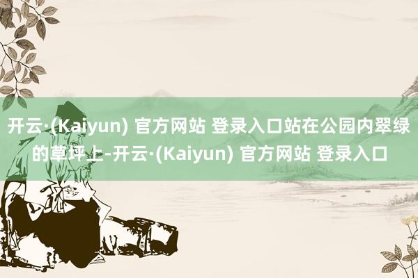 开云·(Kaiyun) 官方网站 登录入口站在公园内翠绿的草坪上-开云·(Kaiyun) 官方网站 登录入口