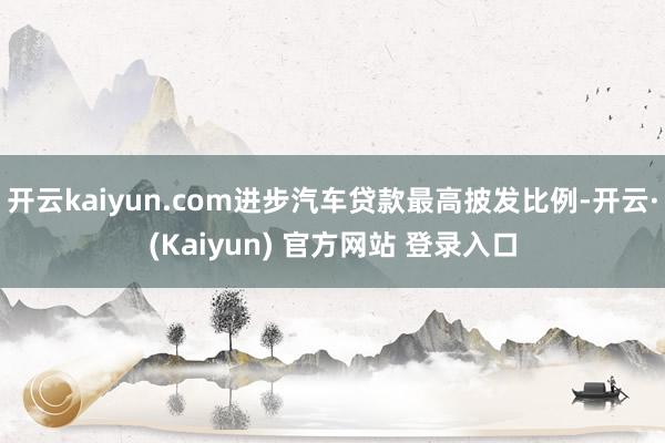 开云kaiyun.com进步汽车贷款最高披发比例-开云·(Kaiyun) 官方网站 登录入口