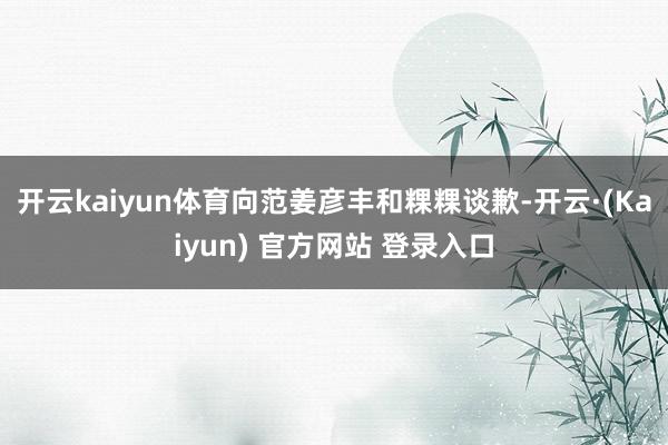 开云kaiyun体育向范姜彦丰和粿粿谈歉-开云·(Kaiyun) 官方网站 登录入口