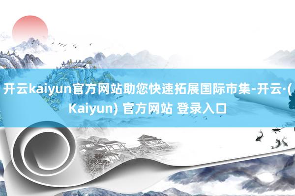 开云kaiyun官方网站助您快速拓展国际市集-开云·(Kaiyun) 官方网站 登录入口