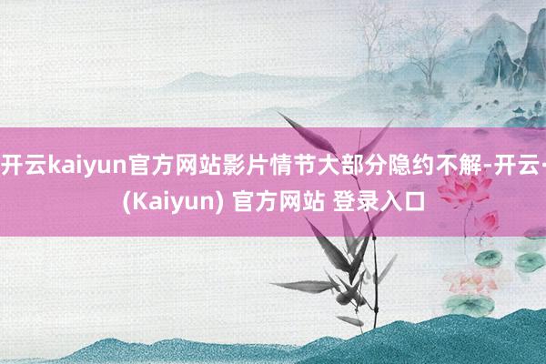 开云kaiyun官方网站影片情节大部分隐约不解-开云·(Kaiyun) 官方网站 登录入口