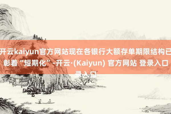 开云kaiyun官方网站现在各银行大额存单期限结构已彰着“短期化”-开云·(Kaiyun) 官方网站 登录入口