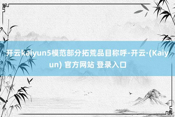 开云kaiyun5模范部分拓荒品目称呼-开云·(Kaiyun) 官方网站 登录入口