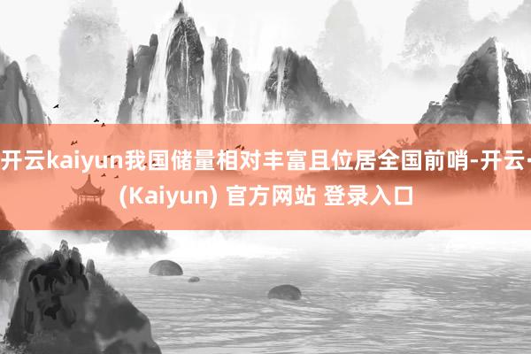 开云kaiyun我国储量相对丰富且位居全国前哨-开云·(Kaiyun) 官方网站 登录入口
